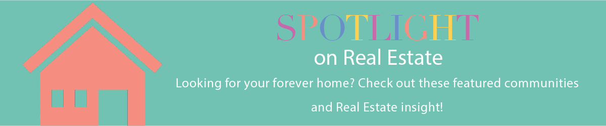 SPOTLIGHT on Real Estate - Looking for your forever home? Check out these featured communities and Real Estate insight!