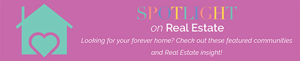 SPOTLIGHT on Real Estate - Looking for your forever home? Check out these featured communities and Real Estate insight!